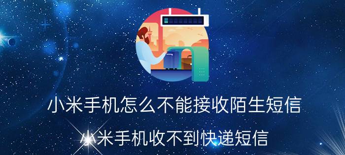 小米手机怎么不能接收陌生短信 小米手机收不到快递短信？